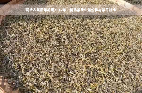 '澜沧古茶历年邦崴2017年古树熟茶及生茶价格与茶王对比'