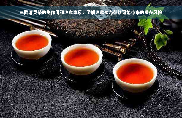 三降清灵茶的副作用和注意事项：了解这款神奇茶饮可能带来的潜在风险