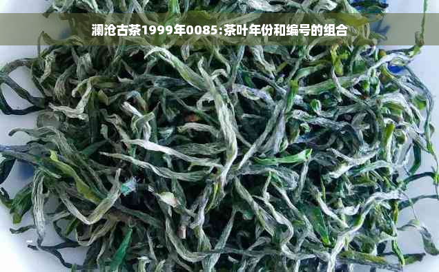 澜沧古茶1999年0085:茶叶年份和编号的组合