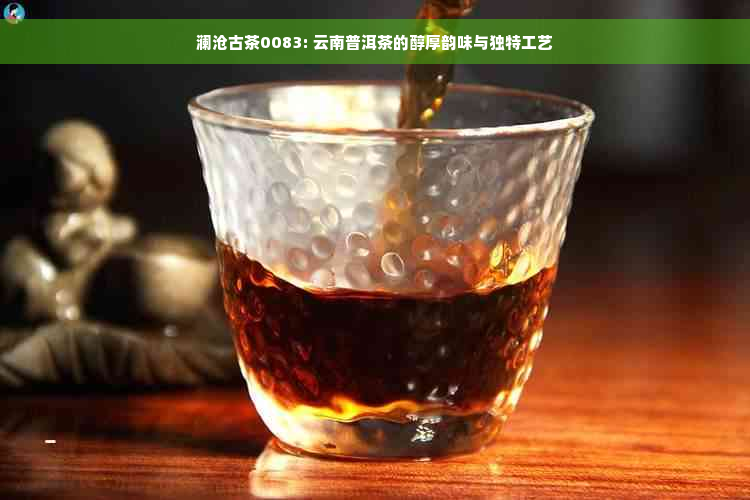 澜沧古茶0083: 云南普洱茶的醇厚韵味与独特工艺