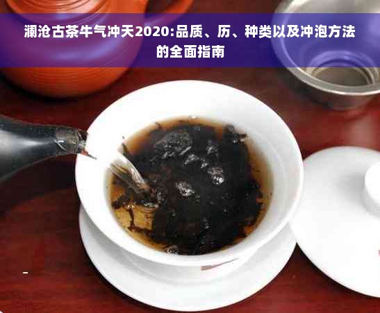 澜沧古茶牛气冲天2020:品质、历、种类以及冲泡方法的全面指南