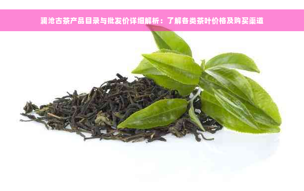 澜沧古茶产品目录与批发价详细解析：了解各类茶叶价格及购买渠道