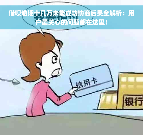 借呗逾期十几万未能成功协商后果全解析：用户最关心的问题都在这里！