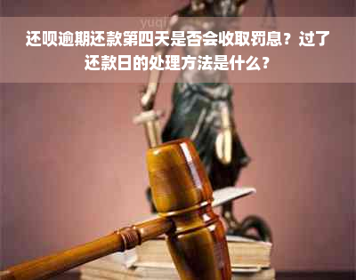 还呗逾期还款第四天是否会收取罚息？过了还款日的处理方法是什么？