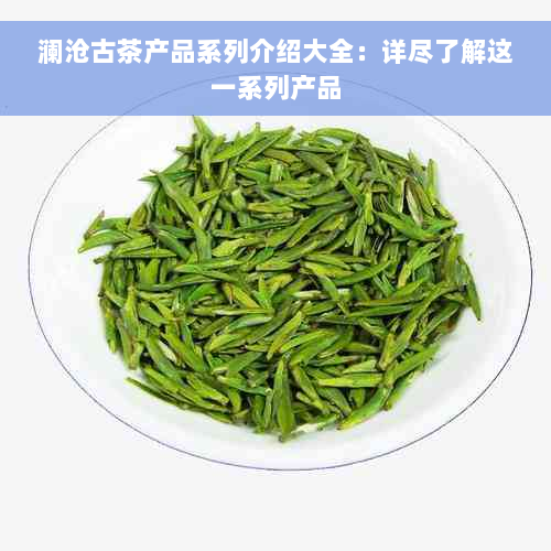 澜沧古茶产品系列介绍大全：详尽了解这一系列产品