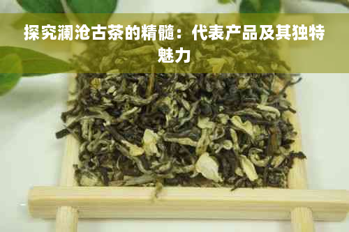 探究澜沧古茶的精髓：代表产品及其独特魅力