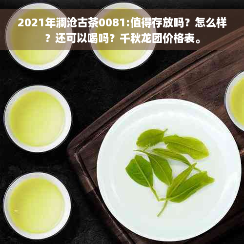 2021年澜沧古茶0081:值得存放吗？怎么样？还可以喝吗？千秋龙团价格表。