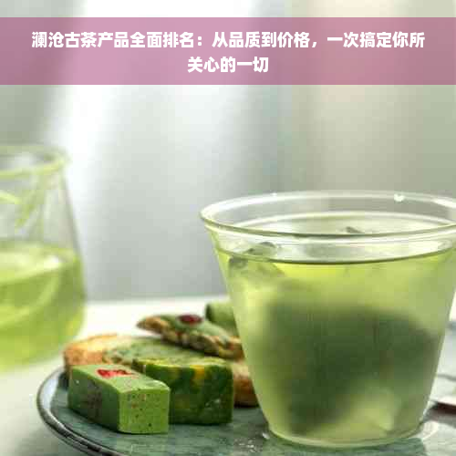 澜沧古茶产品全面排名：从品质到价格，一次搞定你所关心的一切