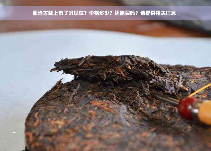 澜沧古茶上市了吗现在？价格多少？还能买吗？请提供相关信息。