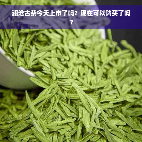 澜沧古茶今天上市了吗？现在可以购买了吗？