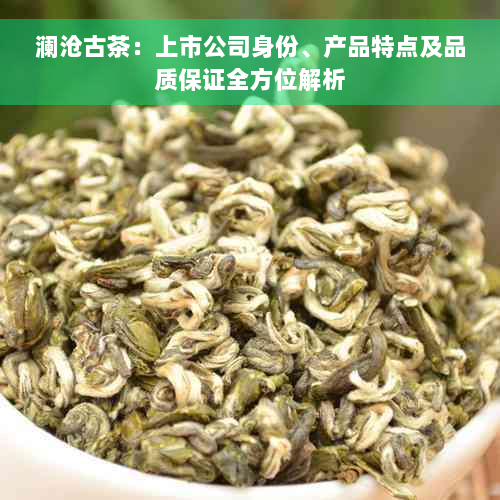 澜沧古茶：上市公司身份、产品特点及品质保证全方位解析