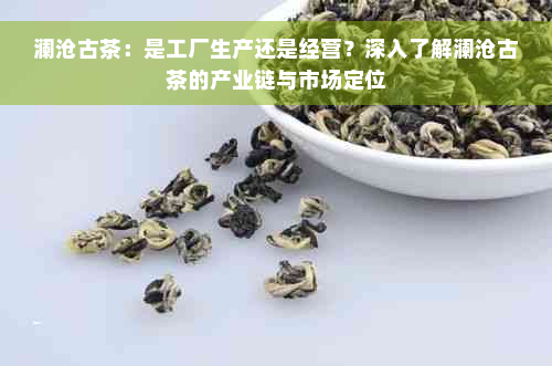 澜沧古茶：是工厂生产还是经营？深入了解澜沧古茶的产业链与市场定位