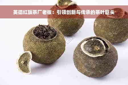 英德红旗茶厂老板：引领创新与传承的茶叶巨头