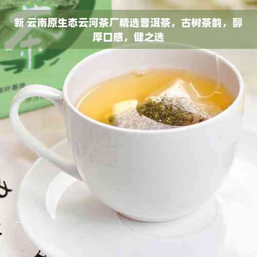 新 云南原生态云河茶厂精选普洱茶，古树茶韵，醇厚口感，健之选