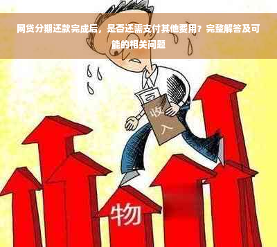 网贷分期还款完成后，是否还需支付其他费用？完整解答及可能的相关问题