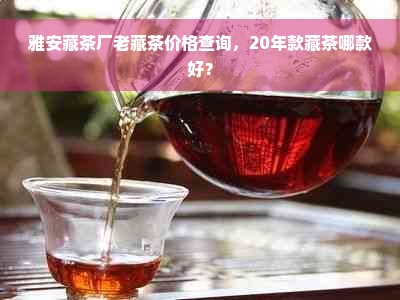 雅安藏茶厂老藏茶价格查询，20年款藏茶哪款好？