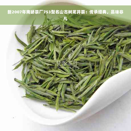 新2007年南峤茶厂753型名山古树龙井茶：传承经典，品味非凡