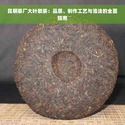 昆明茶厂大叶散茶：品质、制作工艺与泡法的全面指南