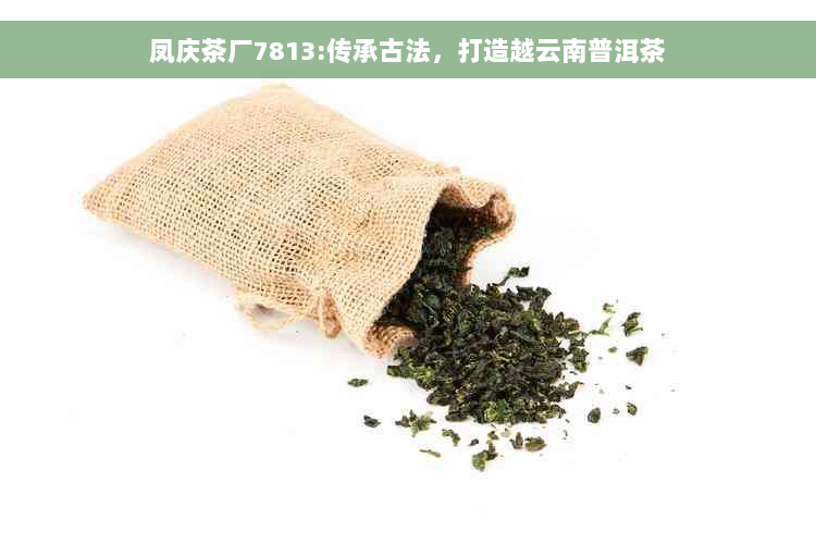 凤庆茶厂7813:传承古法，打造越云南普洱茶