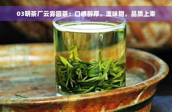 03明茶厂云雾圆茶：口感醇厚，滋味甜，品质上乘