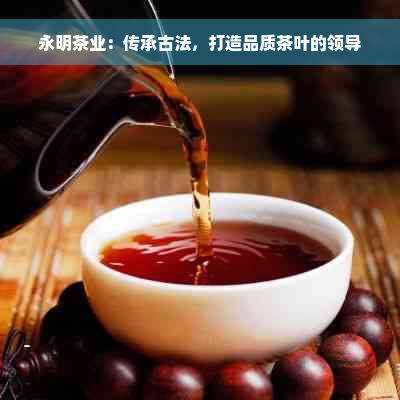 永明茶业：传承古法，打造品质茶叶的领导