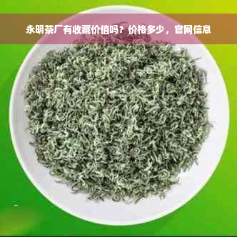 永明茶厂有收藏价值吗？价格多少，官网信息