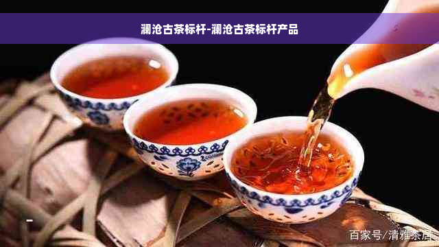 澜沧古茶标杆-澜沧古茶标杆产品