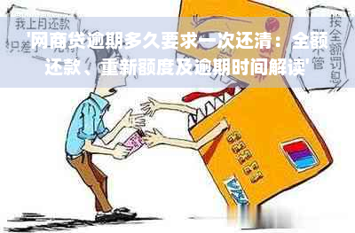 '网商贷逾期多久要求一次还清：全额还款、重新额度及逾期时间解读'