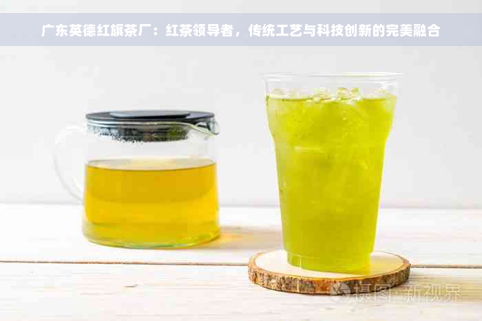 广东英德红旗茶厂：红茶领导者，传统工艺与科技创新的完美融合