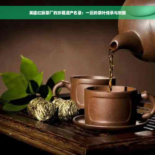 英德红旗茶厂的珍藏遗产名录：一历的茶叶传承与创新