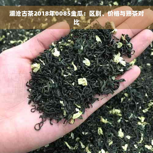 澜沧古茶2018年0085金瓜：区别、价格与熟茶对比