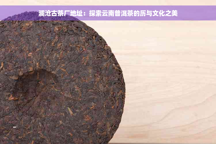 澜沧古茶厂地址：探索云南普洱茶的历与文化之美