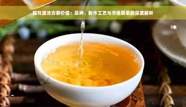 探究澜沧古茶价值：品种、制作工艺与市场因素的深度解析