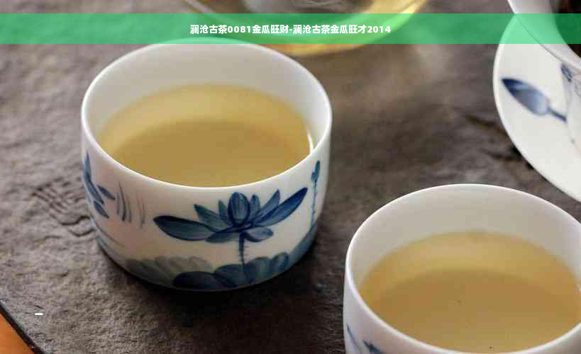 澜沧古茶0081金瓜旺财-澜沧古茶金瓜旺才2014