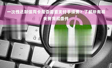 一次性还款信用卡是否需要支付手续费？了解所有相关费用和条件