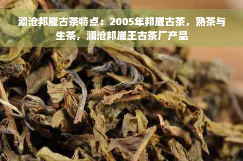 澜沧邦崴古茶特点：2005年邦崴古茶，熟茶与生茶，澜沧邦崴王古茶厂产品