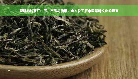 昆明春城茶厂：历、产品与传承，全方位了解中国茶叶文化的瑰宝