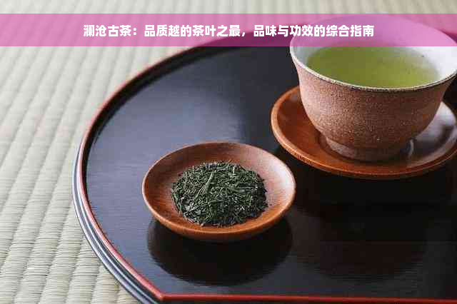 澜沧古茶：品质越的茶叶之最，品味与功效的综合指南