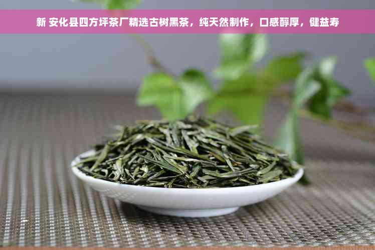 新 安化县四方坪茶厂精选古树黑茶，纯天然制作，口感醇厚，健益寿