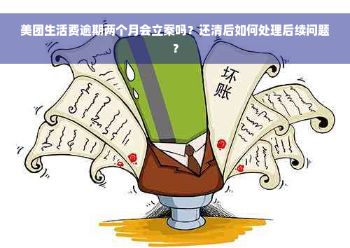 美团生活费逾期两个月会立案吗？还清后如何处理后续问题？