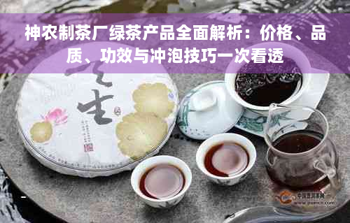 神农制茶厂绿茶产品全面解析：价格、品质、功效与冲泡技巧一次看透