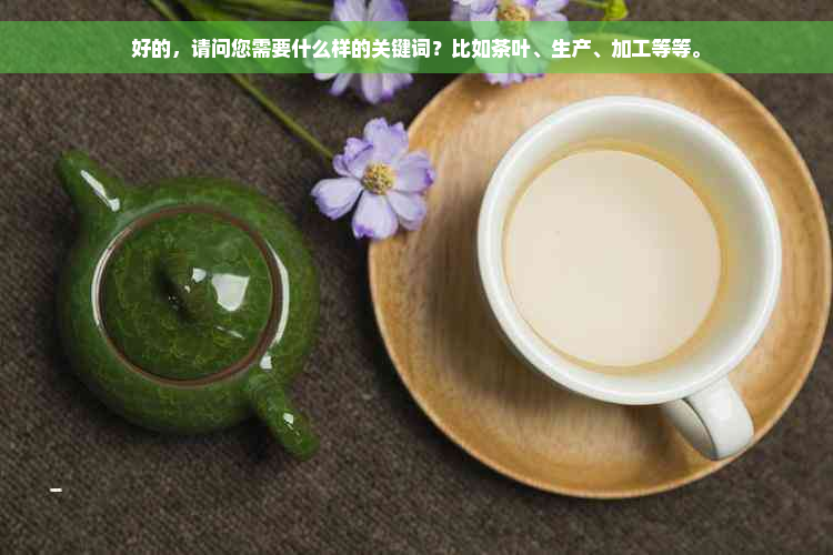 好的，请问您需要什么样的关键词？比如茶叶、生产、加工等等。