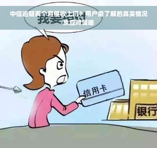 中信逾期两个月催收上门？用户需了解的真实情况及应对策略