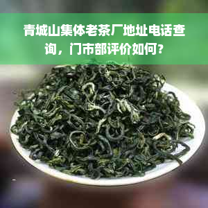 青城山集体老茶厂地址电话查询，门市部评价如何？