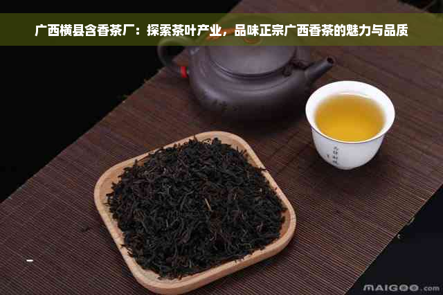 广西横县含香茶厂：探索茶叶产业，品味正宗广西香茶的魅力与品质