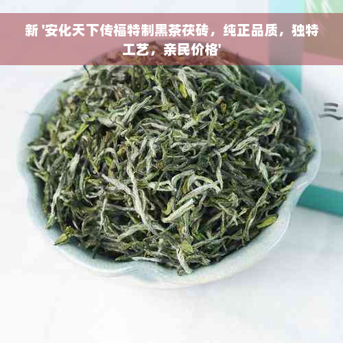 新 '安化天下传福特制黑茶茯砖，纯正品质，独特工艺，亲民价格'