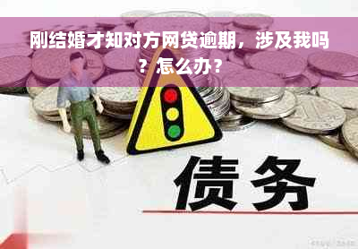 刚结婚才知对方网贷逾期，涉及我吗？怎么办？