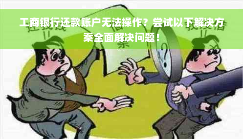 工商银行还款账户无法操作？尝试以下解决方案全面解决问题！