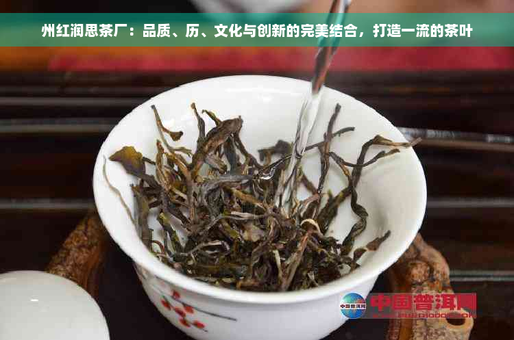 州红润思茶厂：品质、历、文化与创新的完美结合，打造一流的茶叶