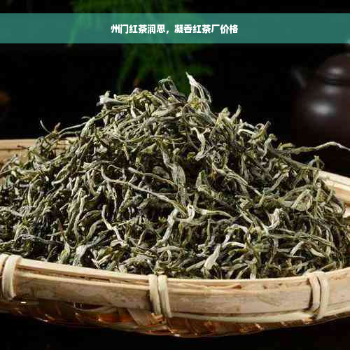 州门红茶润思，凝香红茶厂价格